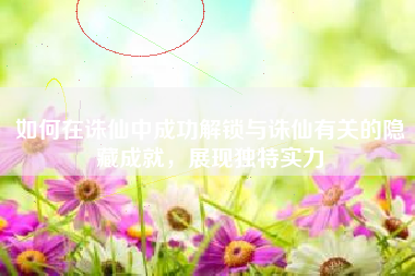 如何在诛仙中成功解锁与诛仙有关的隐藏成就，展现独特实力
