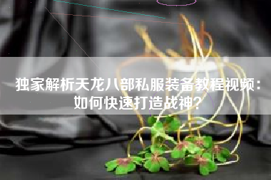 独家解析天龙八部私服装备教程视频：如何快速打造战神？