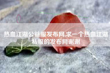 热血江湖公益服发布网,求一个热血江湖私服的发布网谢谢