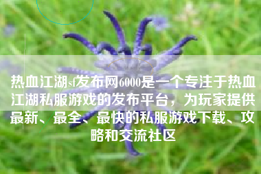 热血江湖sf发布网6000是一个专注于热血江湖私服游戏的发布平台，为玩家提供最新、最全、最快的私服游戏下载、攻略和交流社区