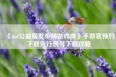 《dnf公益服发布网游戏库》手游官预约下载先行创号下载攻略