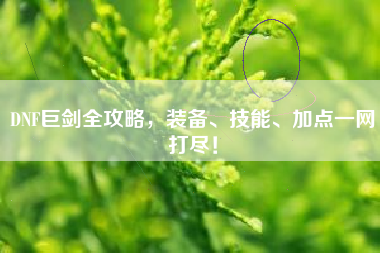 DNF巨剑全攻略，装备、技能、加点一网打尽！