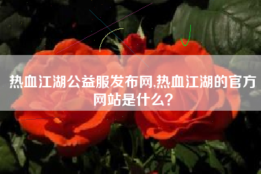 热血江湖公益服发布网,热血江湖的官方网站是什么？