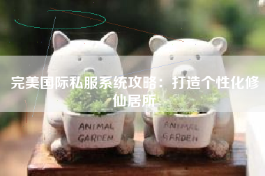 完美国际私服系统攻略：打造个性化修仙居所