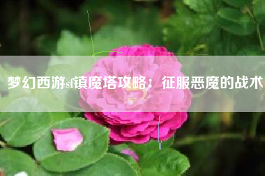 梦幻西游sf镇魔塔攻略：征服恶魔的战术