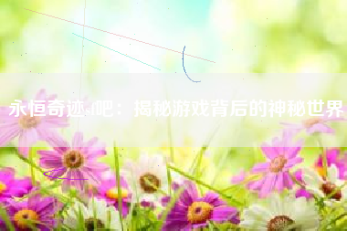 永恒奇迹sf吧：揭秘游戏背后的神秘世界