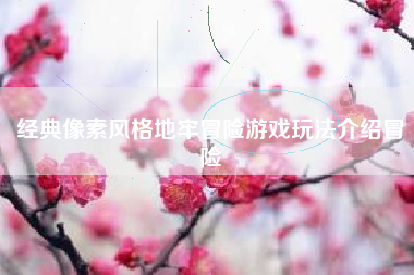 经典像素风格地牢冒险游戏玩法介绍冒险
