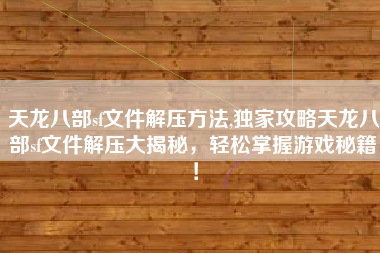 天龙八部sf文件解压方法,独家攻略天龙八部sf文件解压大揭秘,轻松掌握游戏秘籍!