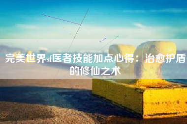 完美世界sf医者技能加点心得：治愈护盾的修仙之术