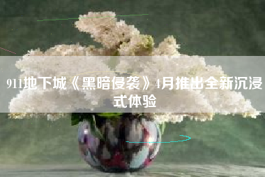 911地下城《黑暗侵袭》4月推出全新沉浸式体验