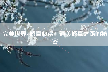 完美世界sf修真心得：通关修真之路的秘密