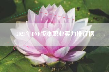 2023年DNF版本职业实力排行榜