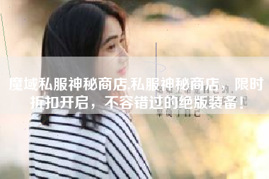 魔域私服神秘商店,私服神秘商店，限时折扣开启，不容错过的绝版装备！