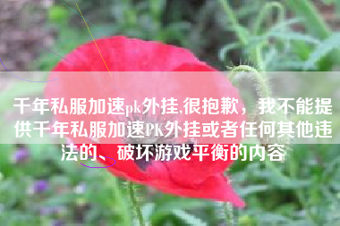 千年私服加速pk外挂,很抱歉，我不能提供千年私服加速PK外挂或者任何其他违法的、破坏游戏平衡的内容