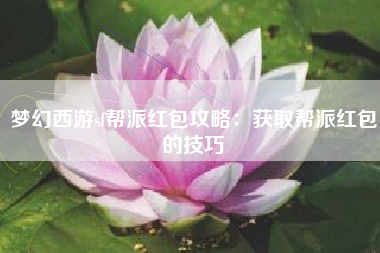 梦幻西游sf帮派红包攻略：获取帮派红包的技巧