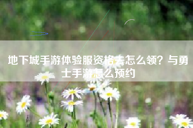 地下城手游体验服资格去怎么领？与勇士手游怎么预约