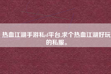 热血江湖手游私sf平台,求个热血江湖好玩的私服。