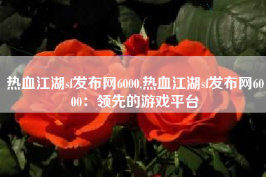 热血江湖sf发布网6000,热血江湖sf发布网6000：领先的游戏平台
