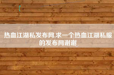 热血江湖私发布网,求一个热血江湖私服的发布网谢谢