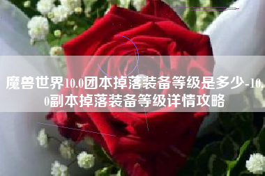 魔兽世界10.0团本掉落装备等级是多少-10.0副本掉落装备等级详情攻略