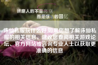 诛仙私服玩什么好,如果您想了解诛仙私服的相关信息，建议您查阅相关游戏论坛、官方网站或咨询专业人士以获取更准确的信息