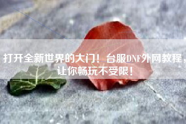 打开全新世界的大门！台服DNF外网教程，让你畅玩不受限！