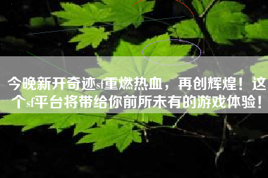 今晚新开奇迹sf重燃热血，再创辉煌！这个sf平台将带给你前所未有的游戏体验！