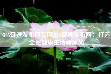 365奇迹发布网专区,365奇迹发布网：打造全民健康生活新风尚