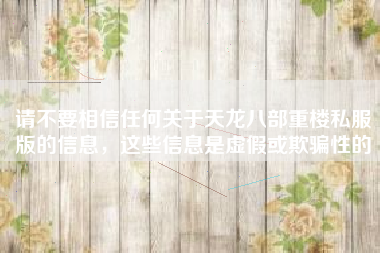 请不要相信任何关于天龙八部重楼私服版的信息，这些信息是虚假或欺骗性的