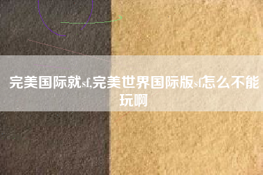 完美国际就sf,完美世界国际版sf怎么不能玩啊