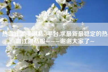 热血江湖手游私sf平台,求最新最稳定的热血江湖私服~~~谢谢大家了~