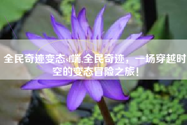 全民奇迹变态sf端,全民奇迹,一场穿越时空的变态冒险之旅!