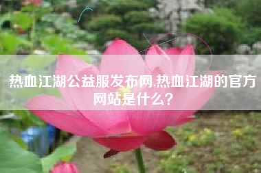 热血江湖公益服发布网,热血江湖的官方网站是什么?