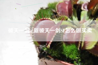 破天一剑sf,新破天一剑SF怎么做买卖