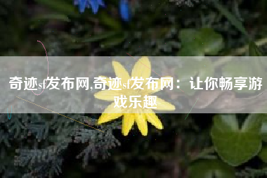 奇迹sf发布网,奇迹sf发布网：让你畅享游戏乐趣