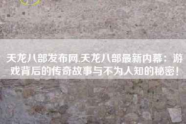 天龙八部发布网,天龙八部最新内幕：游戏背后的传奇故事与不为人知的秘密！