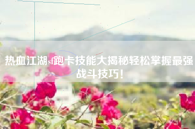 热血江湖sf跑卡技能大揭秘轻松掌握最强战斗技巧！