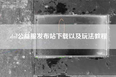 dnf公益服发布站下载以及玩法教程