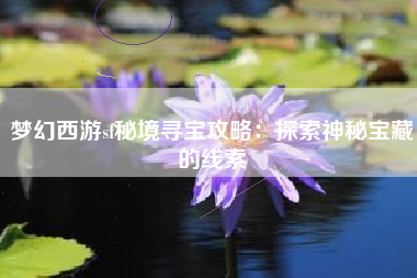 梦幻西游sf秘境寻宝攻略：探索神秘宝藏的线索