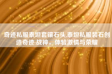 奇迹私服泰坦套镶石头,泰坦私服装石创造奇迹:战神，体验激情与荣耀