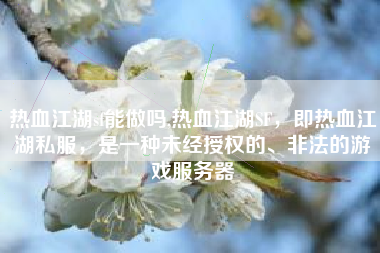 热血江湖sf能做吗,热血江湖SF，即热血江湖私服，是一种未经授权的、非法的游戏服务器