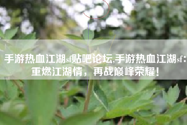 手游热血江湖sf贴吧论坛,手游热血江湖sf：重燃江湖情，再战巅峰荣耀！