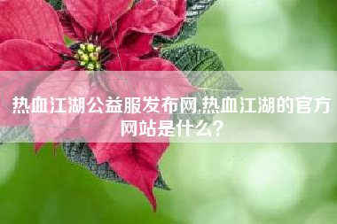热血江湖公益服发布网,热血江湖的官方网站是什么？