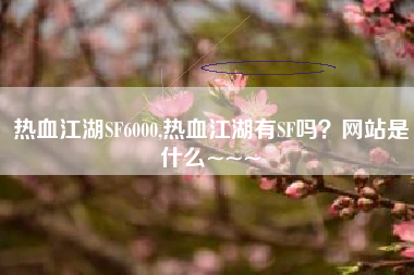 热血江湖SF6000,热血江湖有SF吗？网站是什么~~~