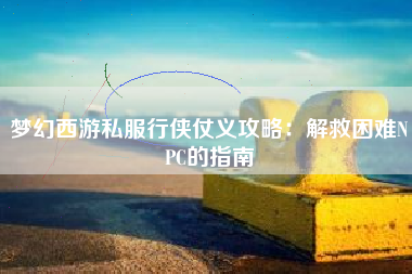 梦幻西游私服行侠仗义攻略：解救困难NPC的指南