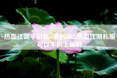 热血江湖手游私sf平台,2022热血江湖私服可以手机上玩吗