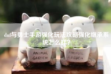 dnf与勇士手游强化玩法攻略强化继承系统怎么样？