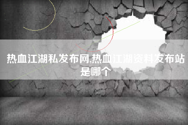 热血江湖私发布网,热血江湖资料发布站是哪个