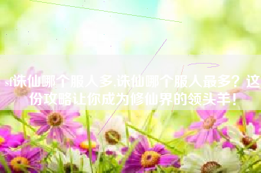 sf诛仙哪个服人多,诛仙哪个服人最多？这份攻略让你成为修仙界的领头羊！