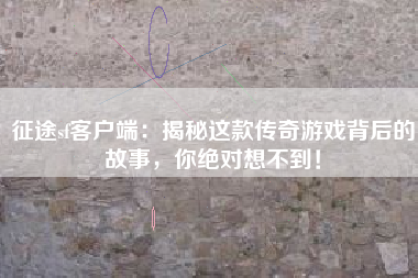 征途sf客户端：揭秘这款传奇游戏背后的故事，你绝对想不到！